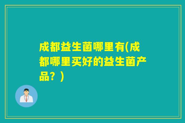 成都益生菌哪里有(成都哪里买好的益生菌产品？)