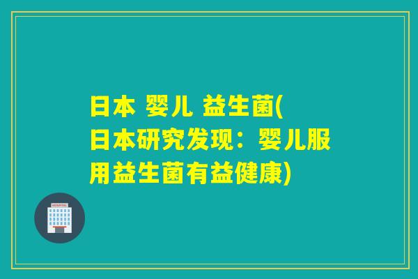 日本 婴儿 益生菌(日本研究发现:婴儿服用益生菌有益健康) 日本 婴儿 益生菌(日本研究发现:婴儿服用益生菌有益健康)