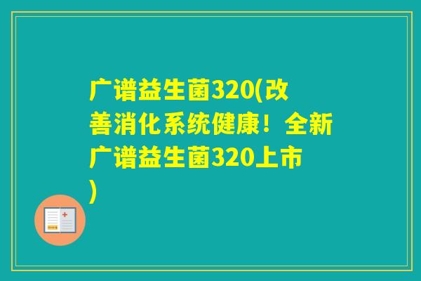 广谱益生菌320(改善消化系统健康!全新广谱益生菌320上市) 广谱益生菌320(改善消化系统健康!全新广谱益生菌320上市)