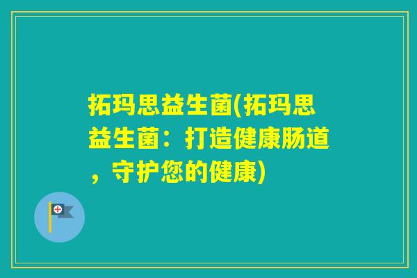 拓玛思益生菌(拓玛思益生菌：打造健康肠道，守护您的健康)