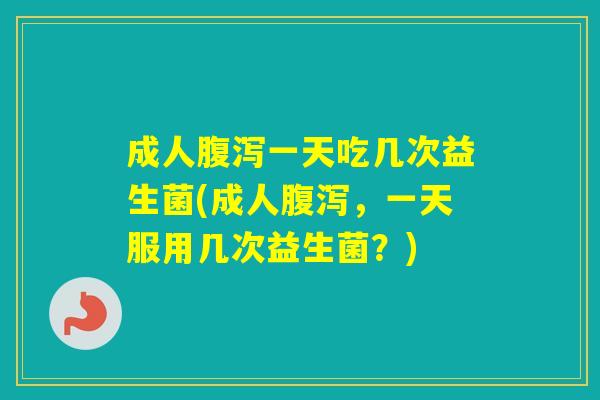成人一天吃几次益生菌(成人，一天服用几次益生菌？)