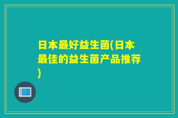 日本好益生菌(日本佳的益生菌产品推荐) 日本好益生菌(日本佳的益生菌产品推荐)