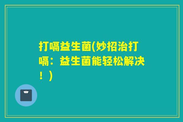 打嗝益生菌(妙招打嗝：益生菌能轻松解决！)