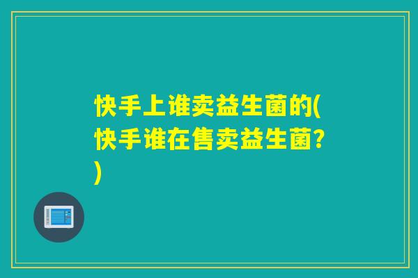快手上谁卖益生菌的(快手谁在售卖益生菌？)