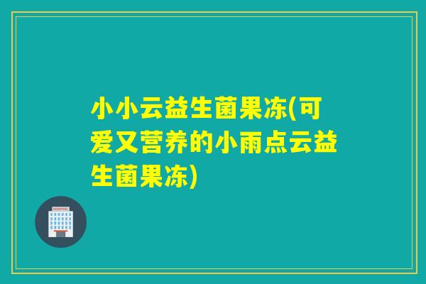 小小云益生菌果冻(可爱又营养的小雨点云益生菌果冻)