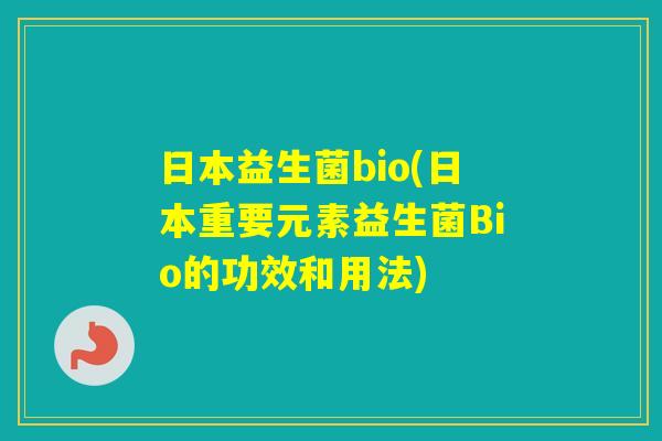 日本益生菌bio(日本重要元素益生菌Bio的功效和用法)