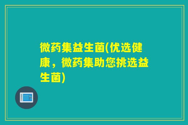 微药集益生菌(优选健康,微药集助您挑选益生菌) 微药集益生菌(优选健康,微药集助您挑选益生菌)
