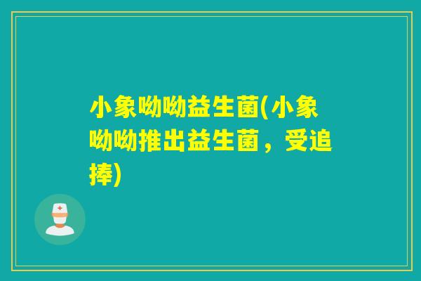 小象呦呦益生菌(小象呦呦推出益生菌，受追捧)