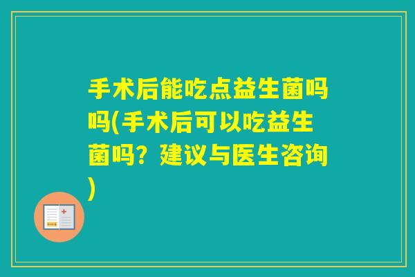 手术后能吃点益生菌吗吗(手术后可以吃益生菌吗？建议与医生咨询)
