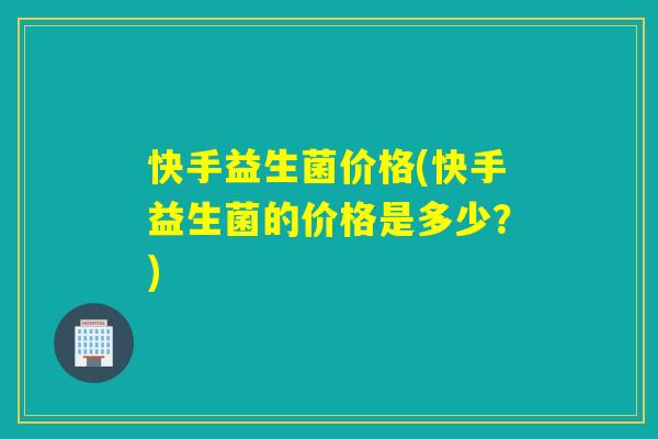 快手益生菌价格(快手益生菌的价格是多少？)