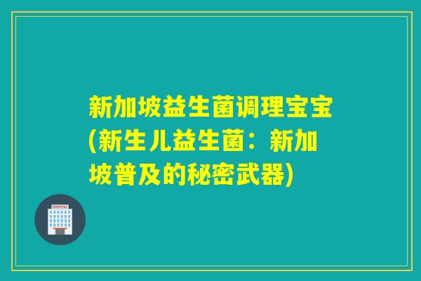 新加坡益生菌调理宝宝(新生儿益生菌:新加坡普及的秘密武器) 新加坡益生菌调理宝宝(新生儿益生菌:新加坡普及的秘密武器)