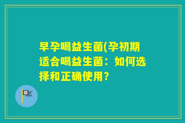 早孕喝益生菌(孕初期适合喝益生菌:如何选择和正确使用? 早孕喝益生菌(孕初期适合喝益生菌:如何选择和正确使用?