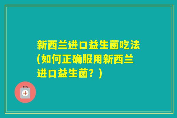 新西兰进口益生菌吃法(如何正确服用新西兰进口益生菌？)