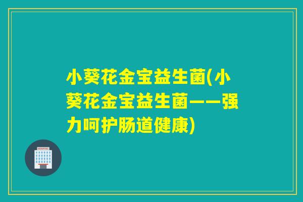 小葵花金宝益生菌(小葵花金宝益生菌——强力呵护肠道健康) 小葵花金宝益生菌(小葵花金宝益生菌——强力呵护肠道健康)