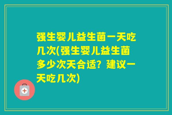 强生婴儿益生菌一天吃几次(强生婴儿益生菌多少次天合适?建议一天吃几次) 强生婴儿益生菌一天吃几次(强生婴儿益生菌多少次天合适?建议一天吃几次)
