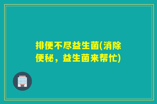 排便不尽益生菌(消除,益生菌来帮忙) 排便不尽益生菌(消除,益生菌来帮忙)