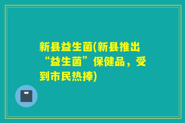 新县益生菌(新县推出“益生菌”保健品，受到市民热捧)