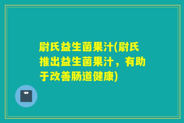 尉氏益生菌果汁(尉氏推出益生菌果汁，有助于改善肠道健康)