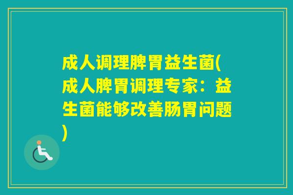 成人调理脾胃益生菌(成人脾胃调理专家：益生菌能够改善肠胃问题)