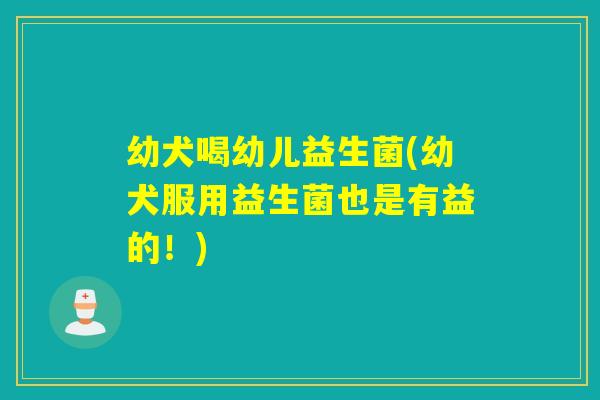 幼犬喝幼儿益生菌(幼犬服用益生菌也是有益的！)