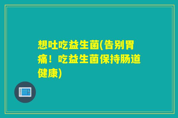 想吐吃益生菌(告别胃痛!吃益生菌保持肠道健康) 想吐吃益生菌(告别胃痛!吃益生菌保持肠道健康)