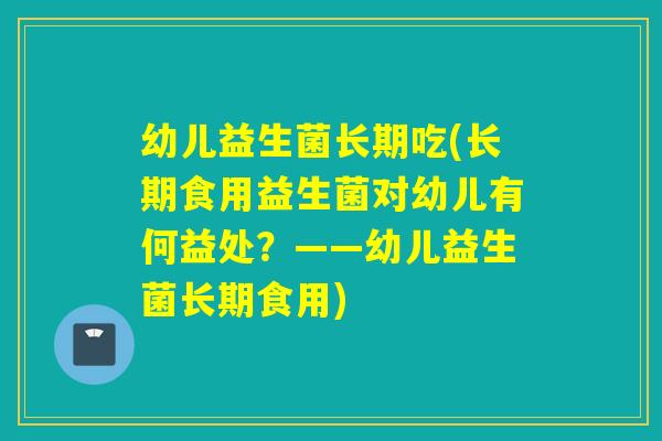 幼儿益生菌长期吃(长期食用益生菌对幼儿有何益处？——幼儿益生菌长期食用)