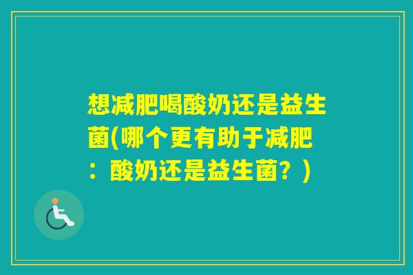 想喝酸奶还是益生菌(哪个更有助于：酸奶还是益生菌？)