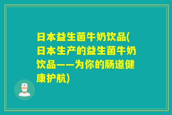 日本益生菌牛奶饮品(日本生产的益生菌牛奶饮品——为你的肠道健康护航)