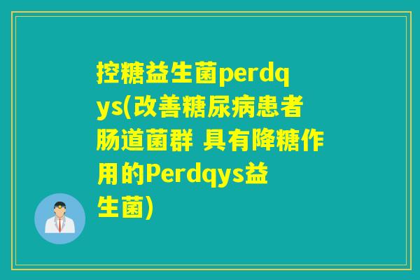 控糖益生菌perdqys(改善患者肠道菌群 具有降糖作用的Perdqys益生菌) 控糖益生菌perdqys(改善患者肠道菌群 具有降糖作用的Perdqys益生菌)