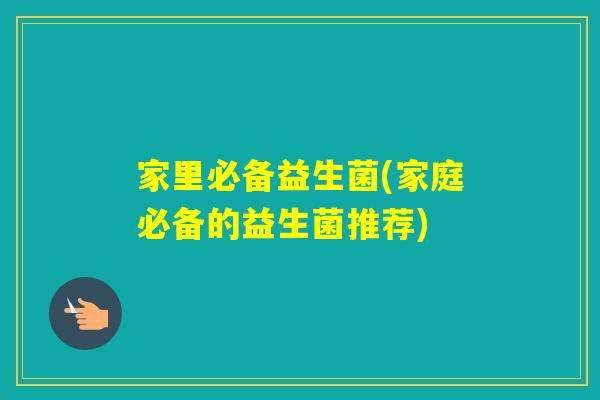 家里必备益生菌(家庭必备的益生菌推荐) 家里必备益生菌(家庭必备的益生菌推荐)
