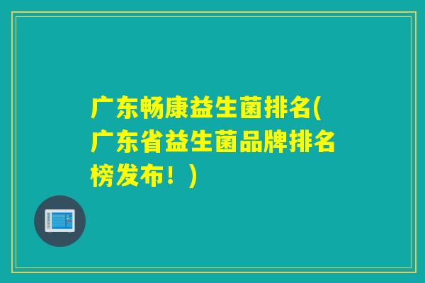 广东畅康益生菌排名(广东省益生菌品牌排名榜发布!) 广东畅康益生菌排名(广东省益生菌品牌排名榜发布!)