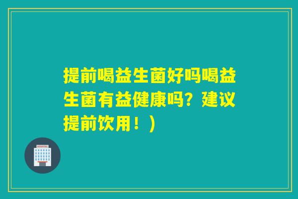提前喝益生菌好吗喝益生菌有益健康吗?建议提前饮用!) 提前喝益生菌好吗喝益生菌有益健康吗?建议提前饮用!)
