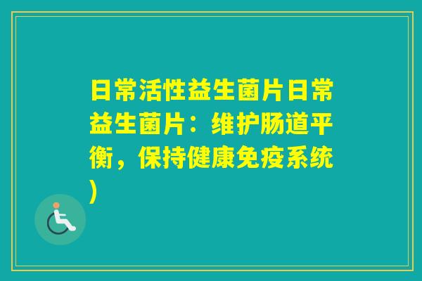 日常活性益生菌片日常益生菌片:维护肠道平衡,保持健康系统) 日常活性益生菌片日常益生菌片:维护肠道平衡,保持健康系统)