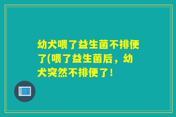 幼犬喂了益生菌不排便了(喂了益生菌后,幼犬突然不排便了! 幼犬喂了益生菌不排便了(喂了益生菌后,幼犬突然不排便了!