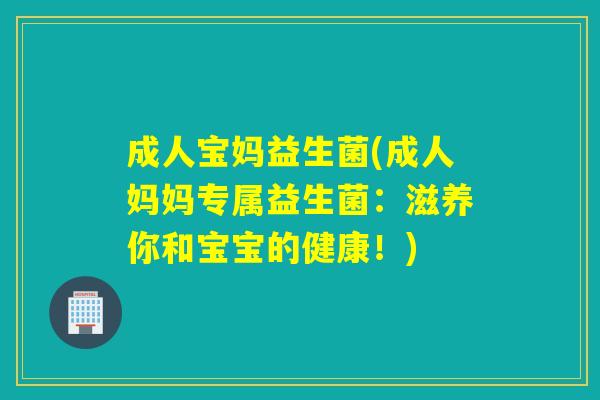 成人宝妈益生菌(成人妈妈专属益生菌:滋养你和宝宝的健康!) 成人宝妈益生菌(成人妈妈专属益生菌:滋养你和宝宝的健康!)