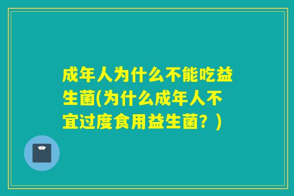 成年人为什么不能吃益生菌(为什么成年人不宜过度食用益生菌?) 成年人为什么不能吃益生菌(为什么成年人不宜过度食用益生菌?)
