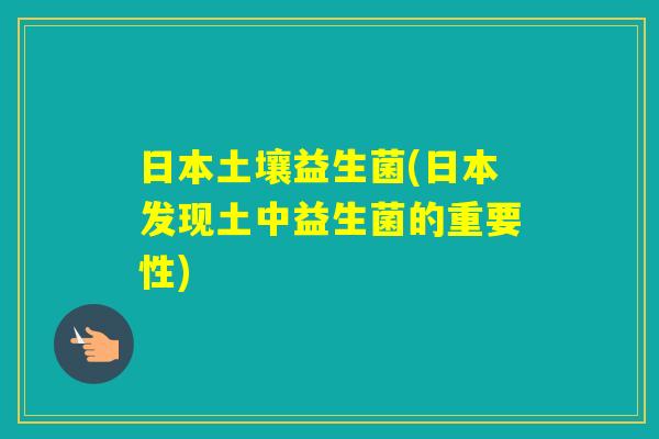 日本土壤益生菌(日本发现土中益生菌的重要性) 日本土壤益生菌(日本发现土中益生菌的重要性)