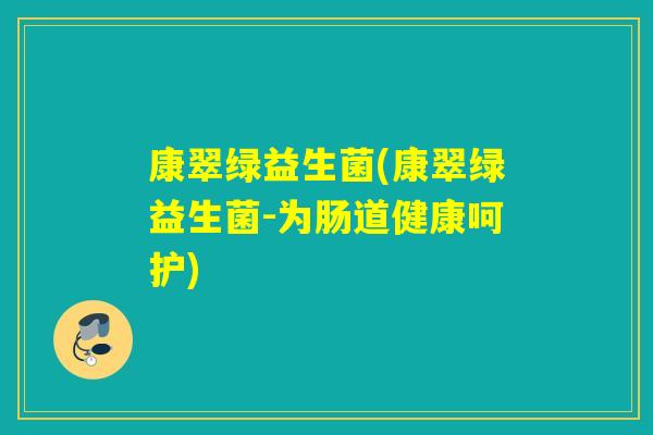 康翠绿益生菌(康翠绿益生菌-为肠道健康呵护) 康翠绿益生菌(康翠绿益生菌-为肠道健康呵护)