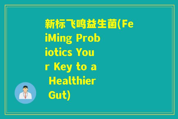 新标飞鸣益生菌(FeiMing Probiotics Your Key to a Healthier Gut) 新标飞鸣益生菌(FeiMing Probiotics Your Key to a Healthier Gut)