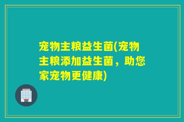 宠物主粮益生菌(宠物主粮添加益生菌，助您家宠物更健康)