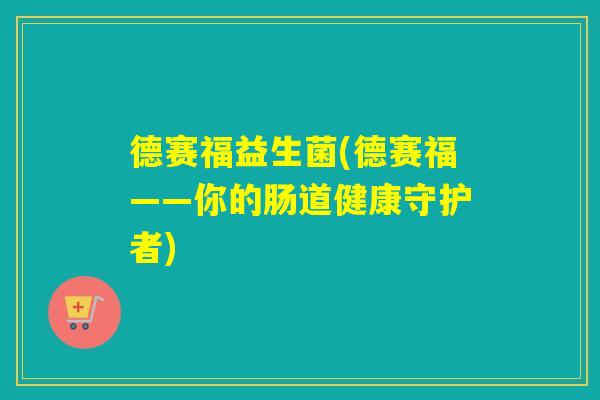德赛福益生菌(德赛福——你的肠道健康守护者)