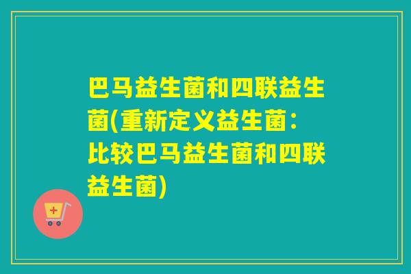 巴马益生菌和四联益生菌(重新定义益生菌：比较巴马益生菌和四联益生菌)