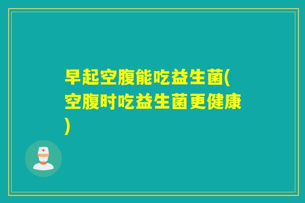 早起空腹能吃益生菌(空腹时吃益生菌更健康) 早起空腹能吃益生菌(空腹时吃益生菌更健康)