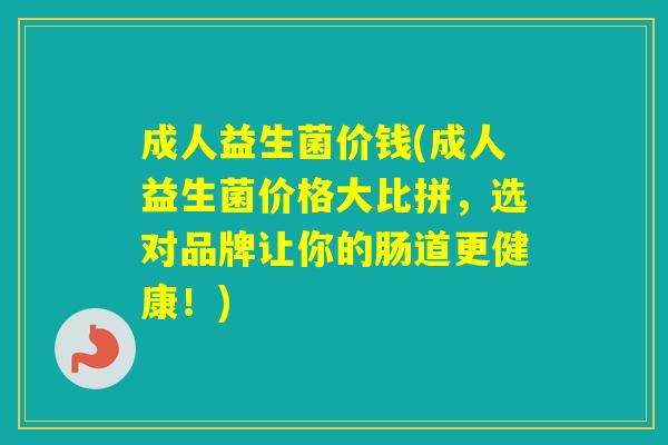 成人益生菌价钱(成人益生菌价格大比拼,选对品牌让你的肠道更健康!) 成人益生菌价钱(成人益生菌价格大比拼,选对品牌让你的肠道更健康!)