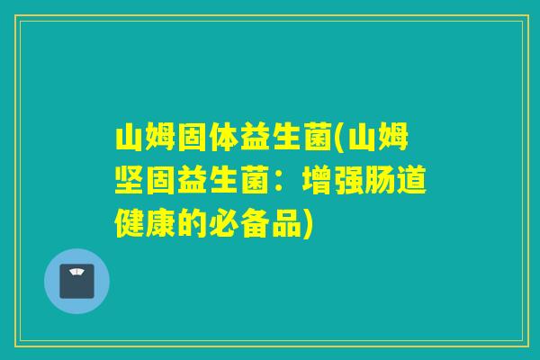 山姆固体益生菌(山姆坚固益生菌：增强肠道健康的必备品)