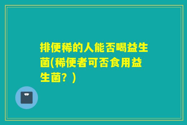 排便稀的人能否喝益生菌(稀便者可否食用益生菌？)