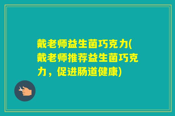 戴老师益生菌巧克力(戴老师推荐益生菌巧克力,促进肠道健康) 戴老师益生菌巧克力(戴老师推荐益生菌巧克力,促进肠道健康)