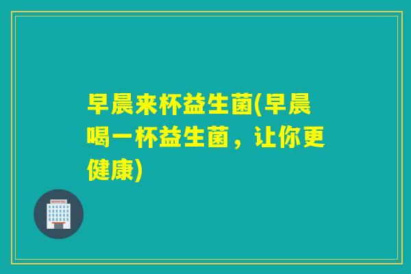 早晨来杯益生菌(早晨喝一杯益生菌，让你更健康)