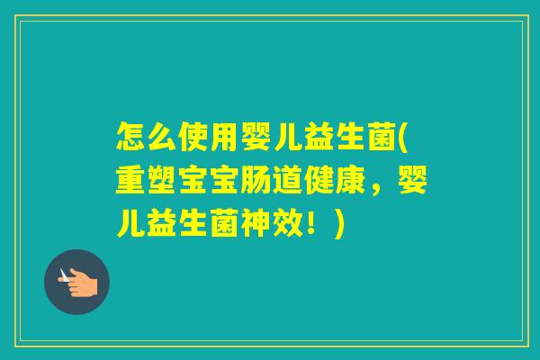 怎么使用婴儿益生菌(重塑宝宝肠道健康，婴儿益生菌神效！)