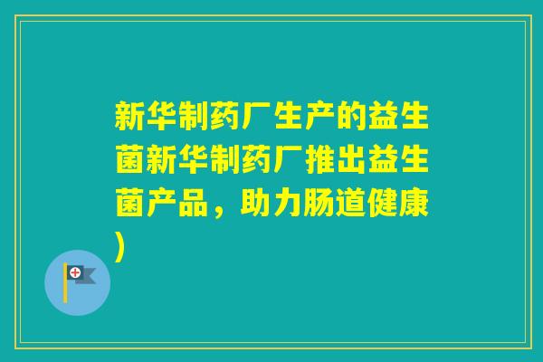 新华制药厂生产的益生菌新华制药厂推出益生菌产品，助力肠道健康)